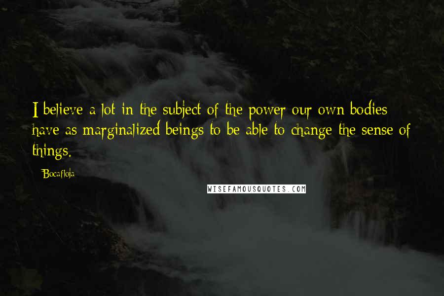 Bocafloja Quotes: I believe a lot in the subject of the power our own bodies have as marginalized beings to be able to change the sense of things.