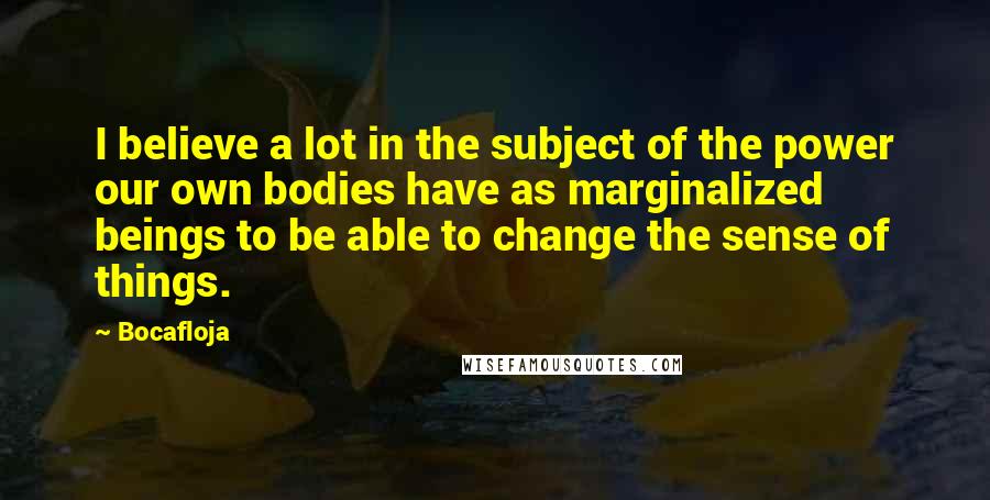 Bocafloja Quotes: I believe a lot in the subject of the power our own bodies have as marginalized beings to be able to change the sense of things.
