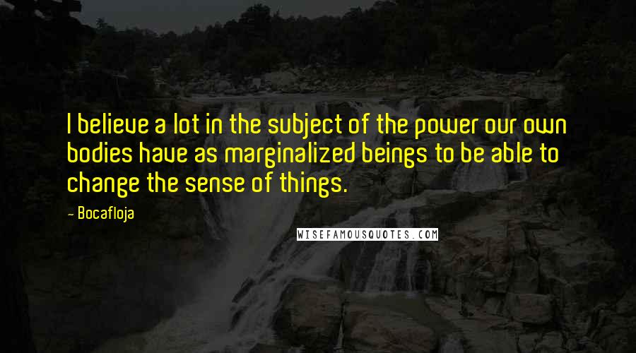 Bocafloja Quotes: I believe a lot in the subject of the power our own bodies have as marginalized beings to be able to change the sense of things.