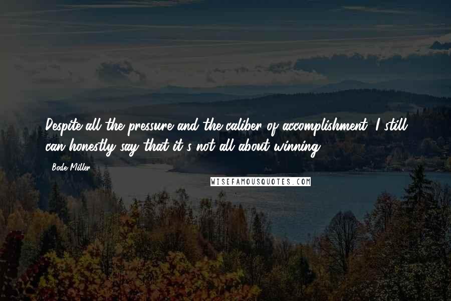 Bode Miller Quotes: Despite all the pressure and the caliber of accomplishment, I still can honestly say that it's not all about winning.
