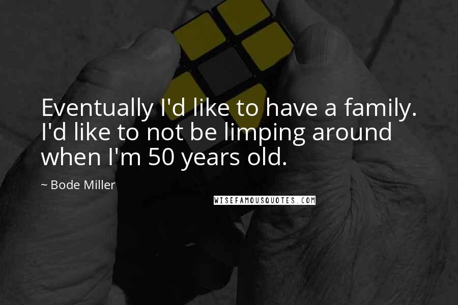 Bode Miller Quotes: Eventually I'd like to have a family. I'd like to not be limping around when I'm 50 years old.