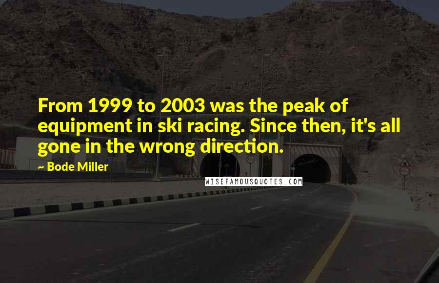 Bode Miller Quotes: From 1999 to 2003 was the peak of equipment in ski racing. Since then, it's all gone in the wrong direction.