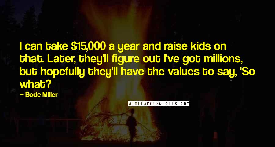 Bode Miller Quotes: I can take $15,000 a year and raise kids on that. Later, they'll figure out I've got millions, but hopefully they'll have the values to say, 'So what?