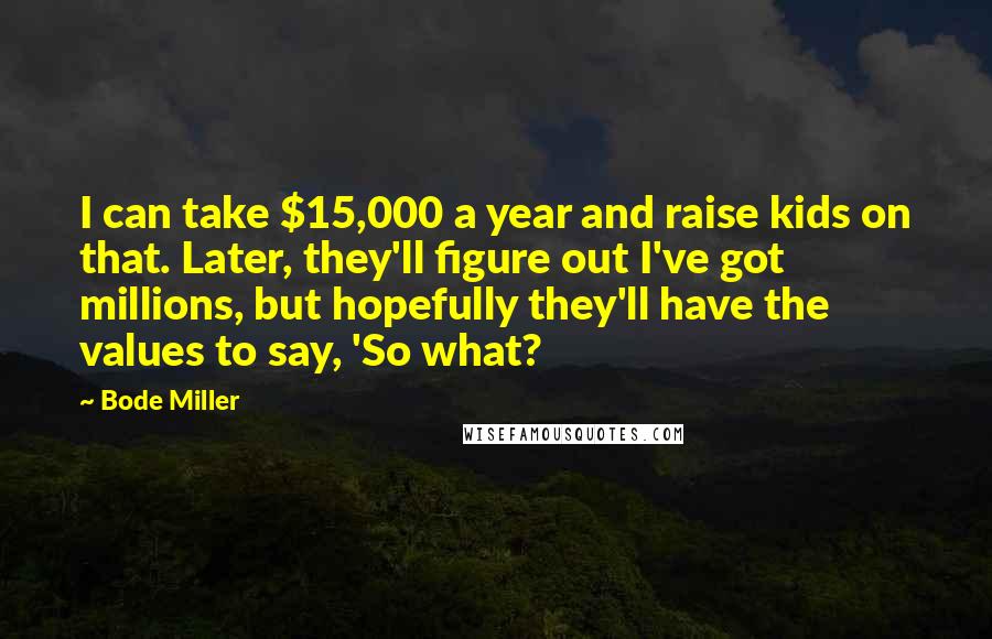 Bode Miller Quotes: I can take $15,000 a year and raise kids on that. Later, they'll figure out I've got millions, but hopefully they'll have the values to say, 'So what?