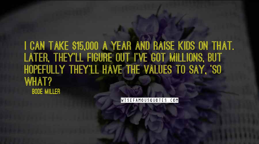 Bode Miller Quotes: I can take $15,000 a year and raise kids on that. Later, they'll figure out I've got millions, but hopefully they'll have the values to say, 'So what?