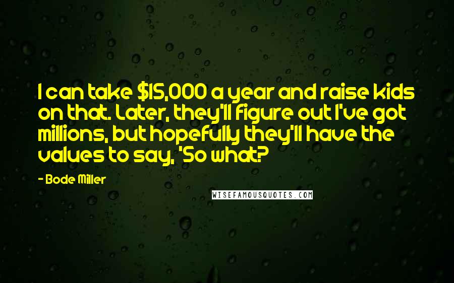 Bode Miller Quotes: I can take $15,000 a year and raise kids on that. Later, they'll figure out I've got millions, but hopefully they'll have the values to say, 'So what?