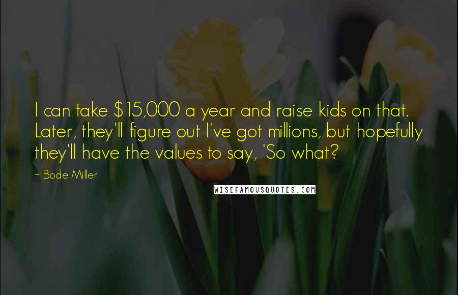Bode Miller Quotes: I can take $15,000 a year and raise kids on that. Later, they'll figure out I've got millions, but hopefully they'll have the values to say, 'So what?