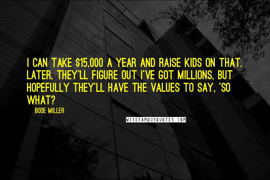 Bode Miller Quotes: I can take $15,000 a year and raise kids on that. Later, they'll figure out I've got millions, but hopefully they'll have the values to say, 'So what?
