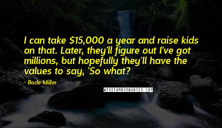 Bode Miller Quotes: I can take $15,000 a year and raise kids on that. Later, they'll figure out I've got millions, but hopefully they'll have the values to say, 'So what?