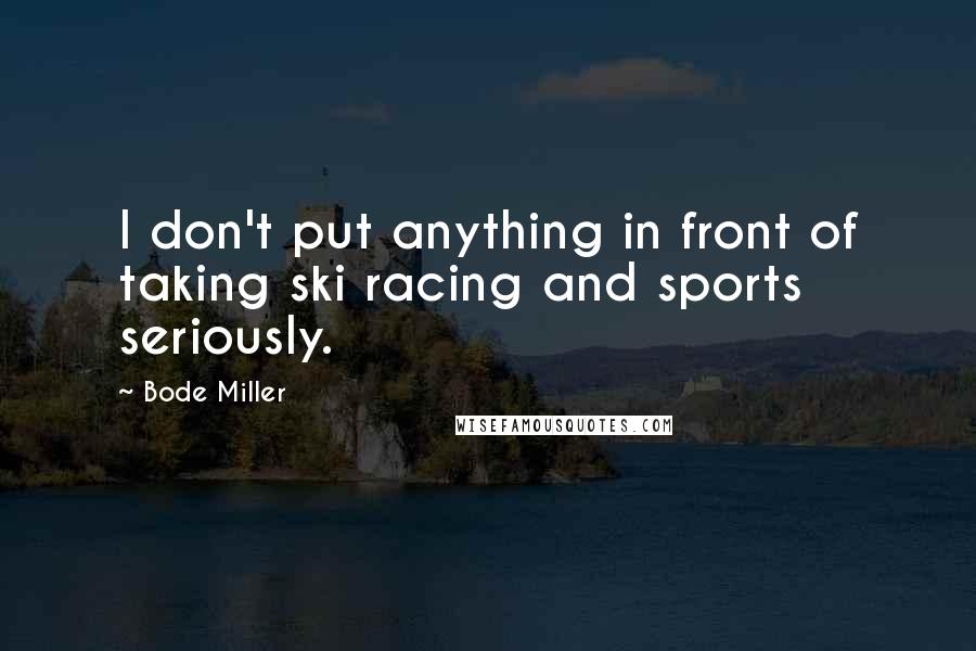 Bode Miller Quotes: I don't put anything in front of taking ski racing and sports seriously.