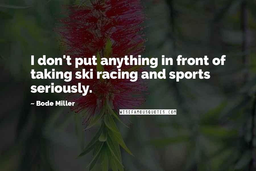 Bode Miller Quotes: I don't put anything in front of taking ski racing and sports seriously.