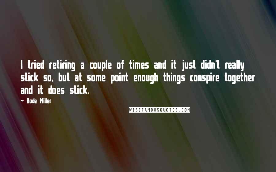 Bode Miller Quotes: I tried retiring a couple of times and it just didn't really stick so, but at some point enough things conspire together and it does stick.