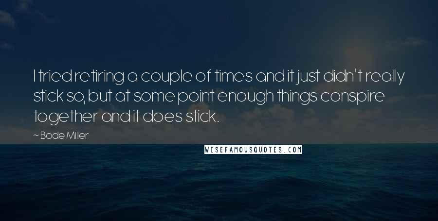 Bode Miller Quotes: I tried retiring a couple of times and it just didn't really stick so, but at some point enough things conspire together and it does stick.