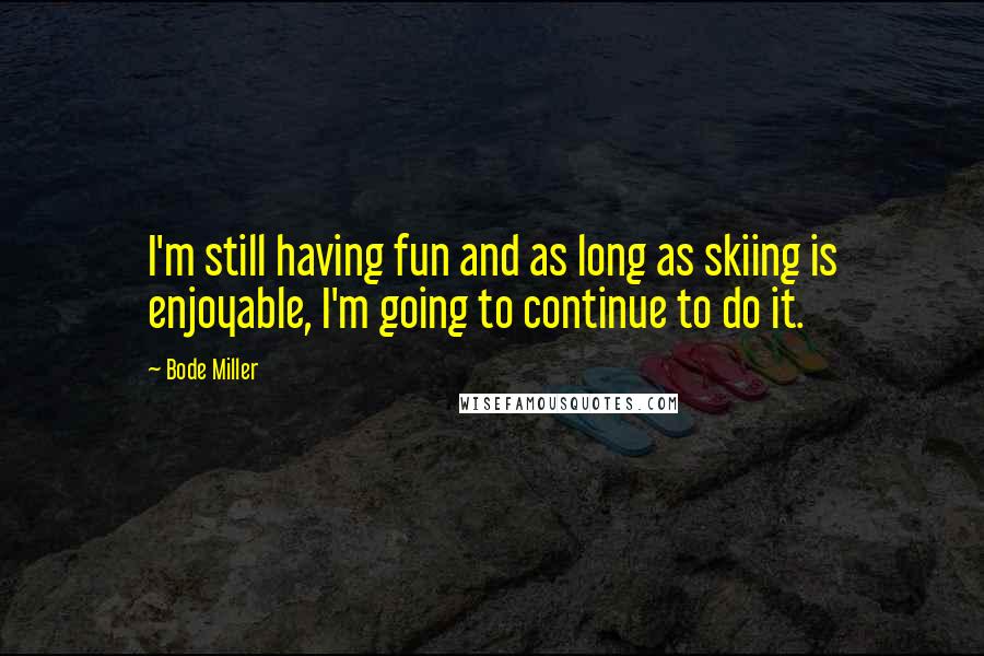 Bode Miller Quotes: I'm still having fun and as long as skiing is enjoyable, I'm going to continue to do it.