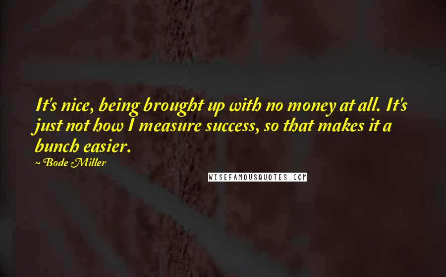 Bode Miller Quotes: It's nice, being brought up with no money at all. It's just not how I measure success, so that makes it a bunch easier.