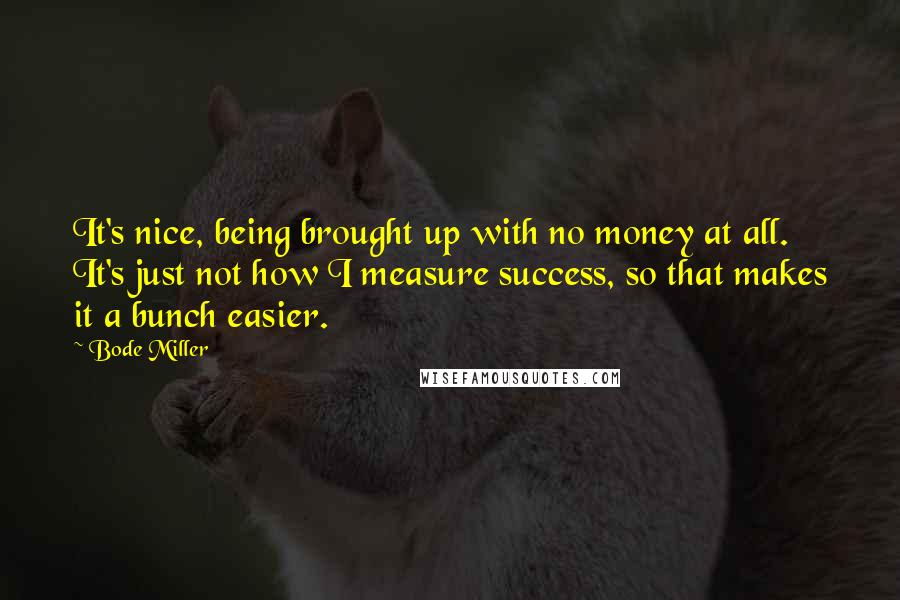 Bode Miller Quotes: It's nice, being brought up with no money at all. It's just not how I measure success, so that makes it a bunch easier.