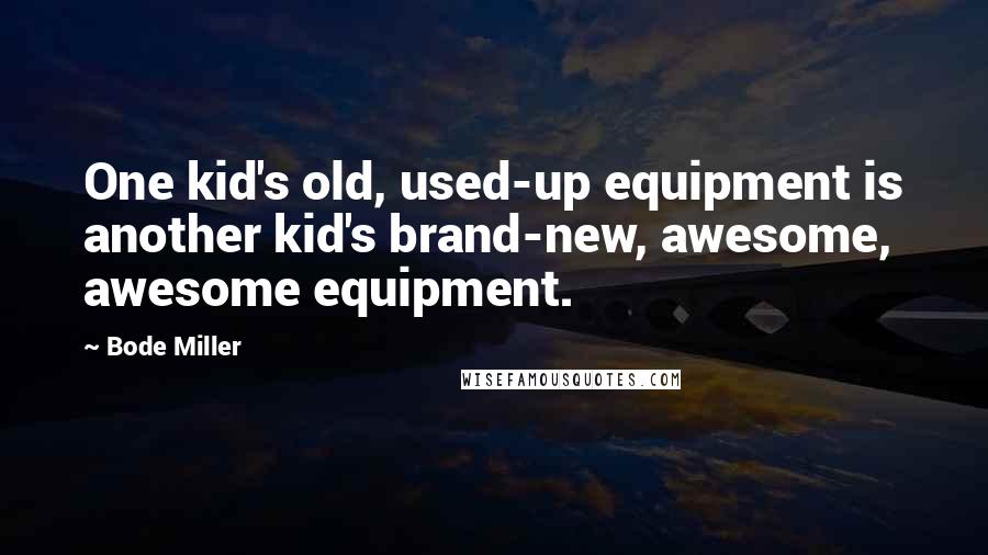 Bode Miller Quotes: One kid's old, used-up equipment is another kid's brand-new, awesome, awesome equipment.