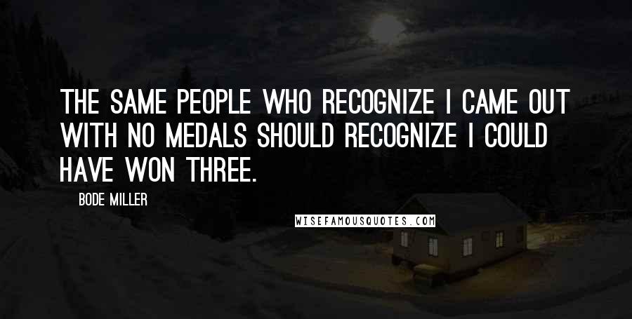 Bode Miller Quotes: The same people who recognize I came out with no medals should recognize I could have won three.