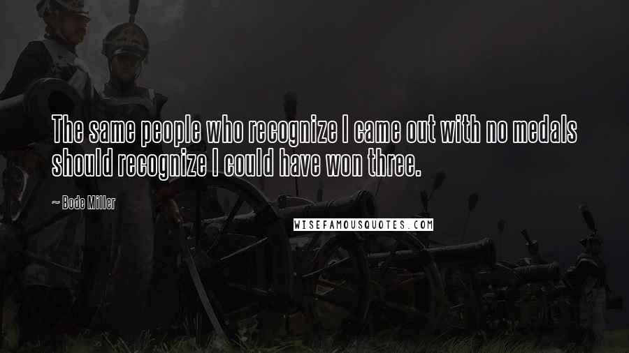 Bode Miller Quotes: The same people who recognize I came out with no medals should recognize I could have won three.