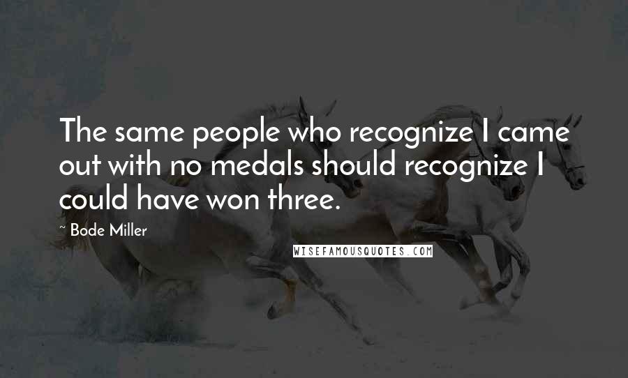 Bode Miller Quotes: The same people who recognize I came out with no medals should recognize I could have won three.