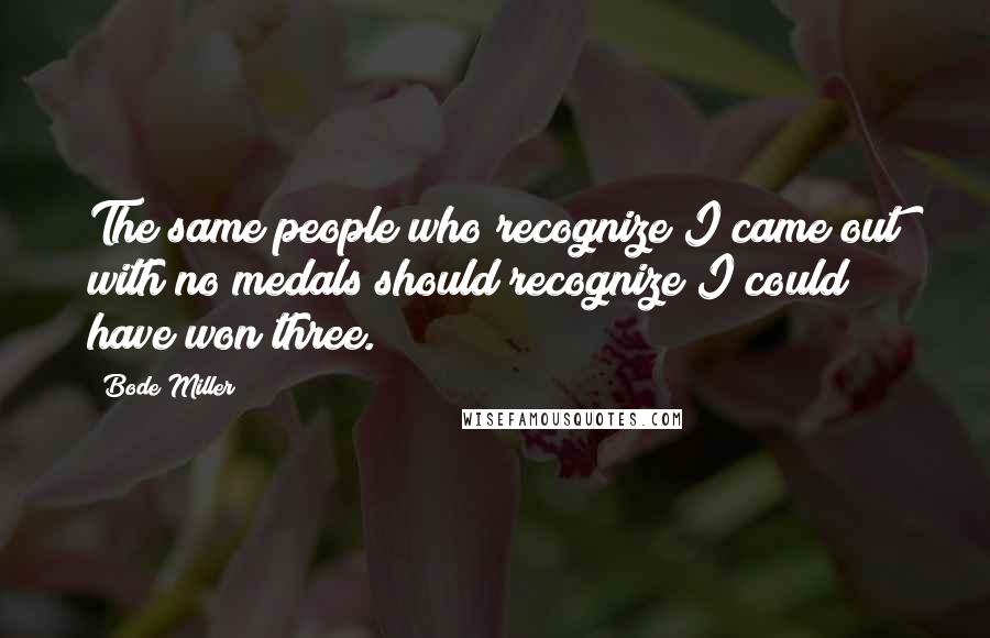 Bode Miller Quotes: The same people who recognize I came out with no medals should recognize I could have won three.