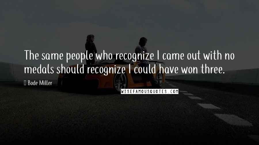 Bode Miller Quotes: The same people who recognize I came out with no medals should recognize I could have won three.