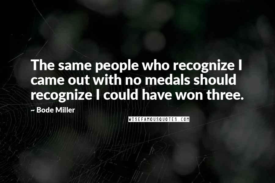 Bode Miller Quotes: The same people who recognize I came out with no medals should recognize I could have won three.