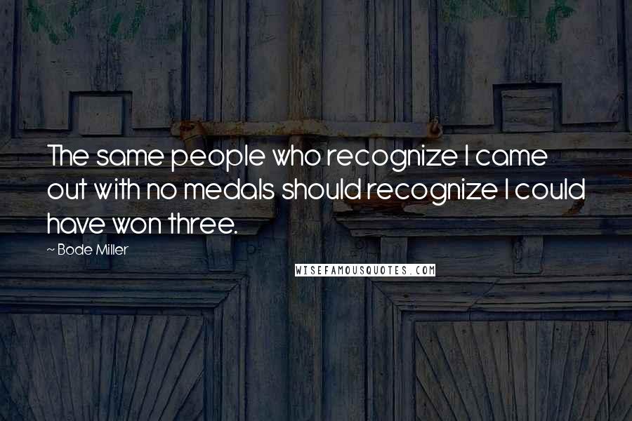 Bode Miller Quotes: The same people who recognize I came out with no medals should recognize I could have won three.