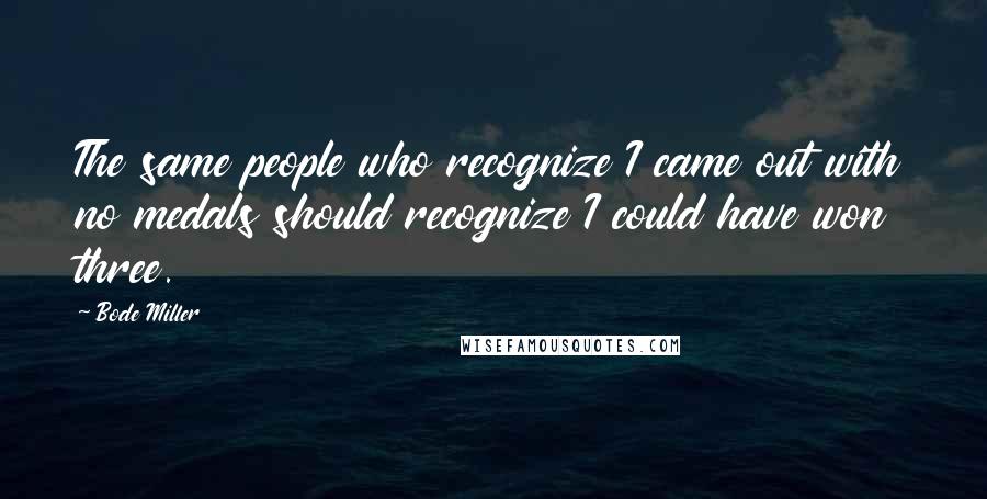 Bode Miller Quotes: The same people who recognize I came out with no medals should recognize I could have won three.