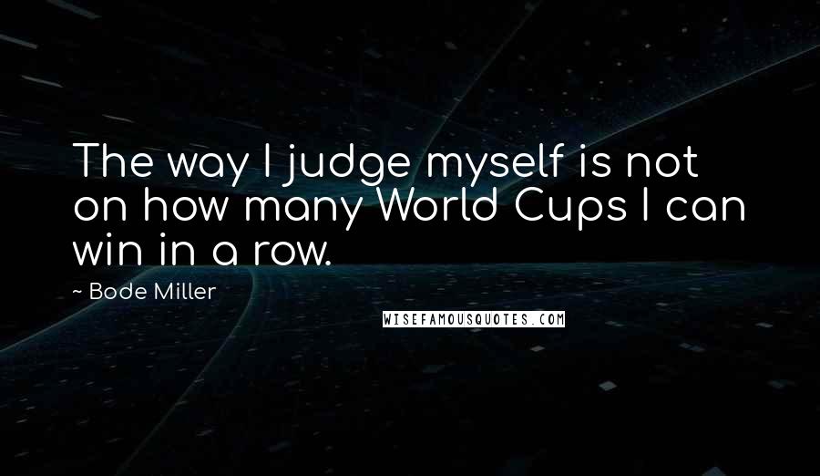 Bode Miller Quotes: The way I judge myself is not on how many World Cups I can win in a row.