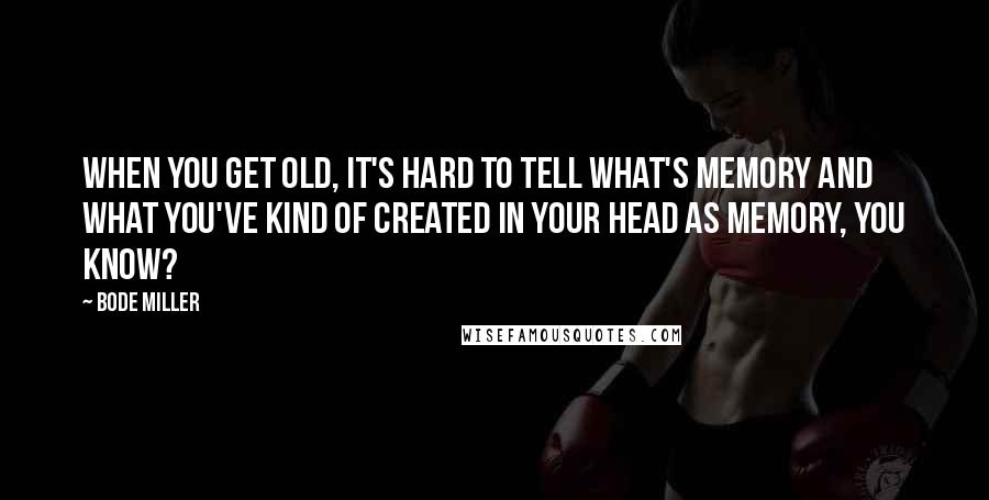Bode Miller Quotes: When you get old, it's hard to tell what's memory and what you've kind of created in your head as memory, you know?