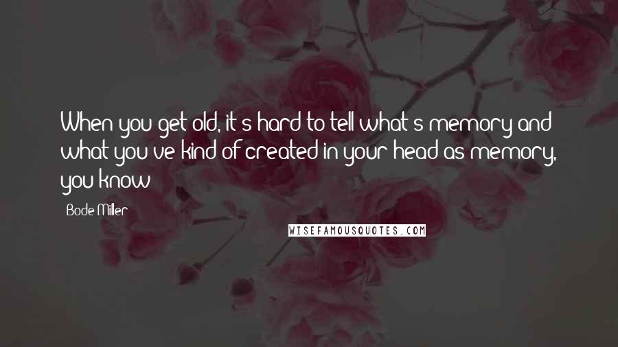 Bode Miller Quotes: When you get old, it's hard to tell what's memory and what you've kind of created in your head as memory, you know?