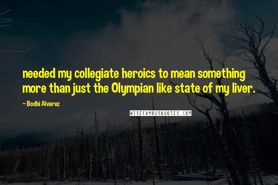 Bodhi Alvarez Quotes: needed my collegiate heroics to mean something more than just the Olympian like state of my liver.