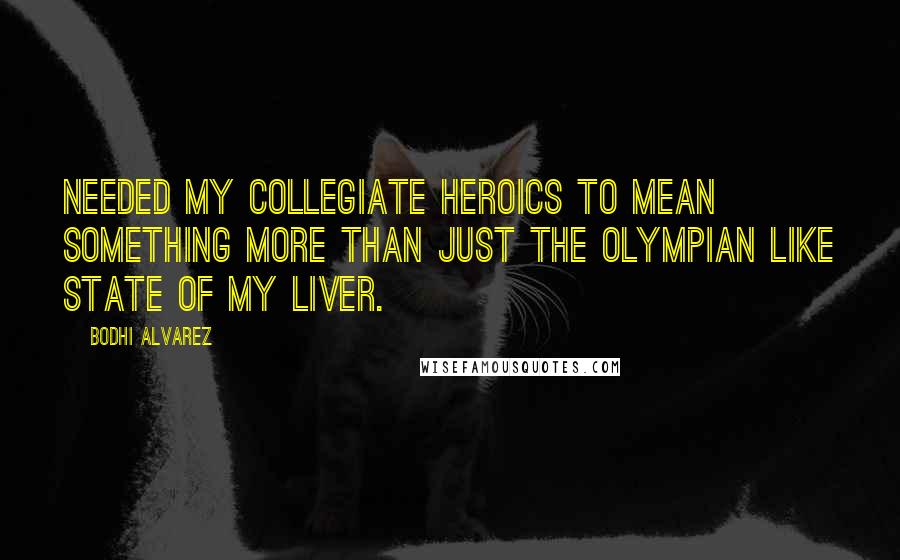 Bodhi Alvarez Quotes: needed my collegiate heroics to mean something more than just the Olympian like state of my liver.