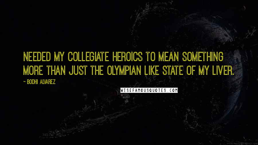 Bodhi Alvarez Quotes: needed my collegiate heroics to mean something more than just the Olympian like state of my liver.