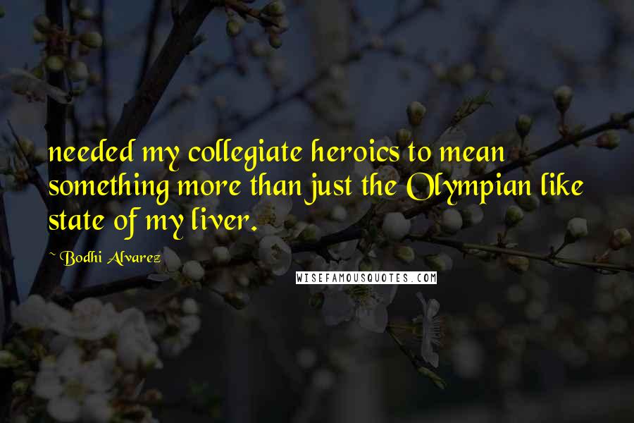 Bodhi Alvarez Quotes: needed my collegiate heroics to mean something more than just the Olympian like state of my liver.