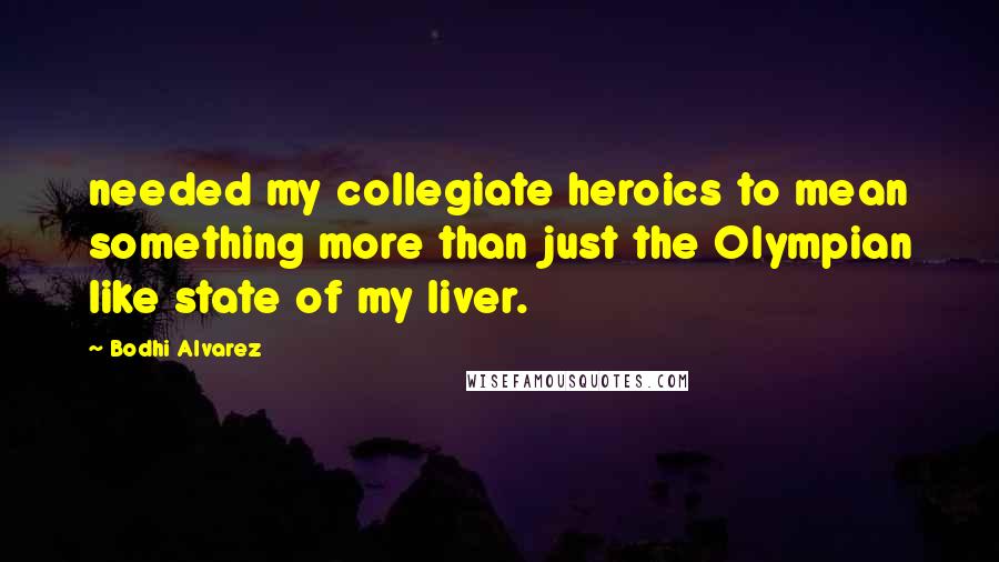 Bodhi Alvarez Quotes: needed my collegiate heroics to mean something more than just the Olympian like state of my liver.