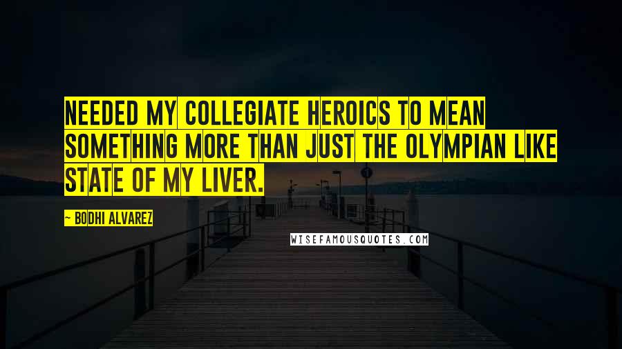 Bodhi Alvarez Quotes: needed my collegiate heroics to mean something more than just the Olympian like state of my liver.