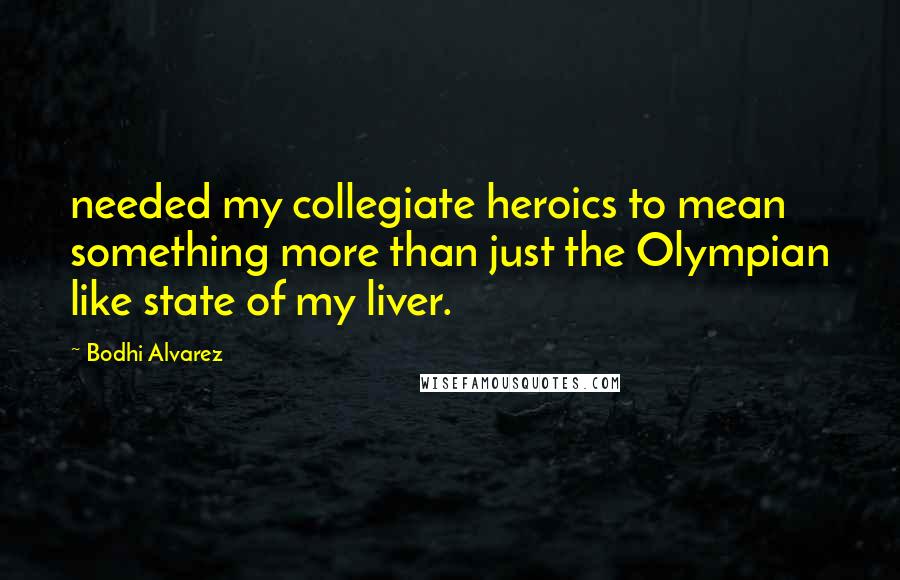 Bodhi Alvarez Quotes: needed my collegiate heroics to mean something more than just the Olympian like state of my liver.