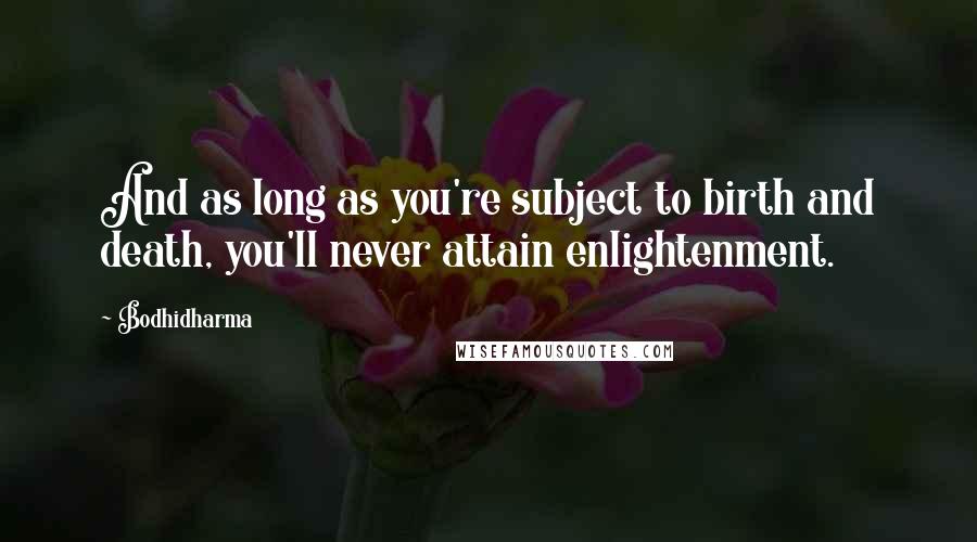 Bodhidharma Quotes: And as long as you're subject to birth and death, you'll never attain enlightenment.