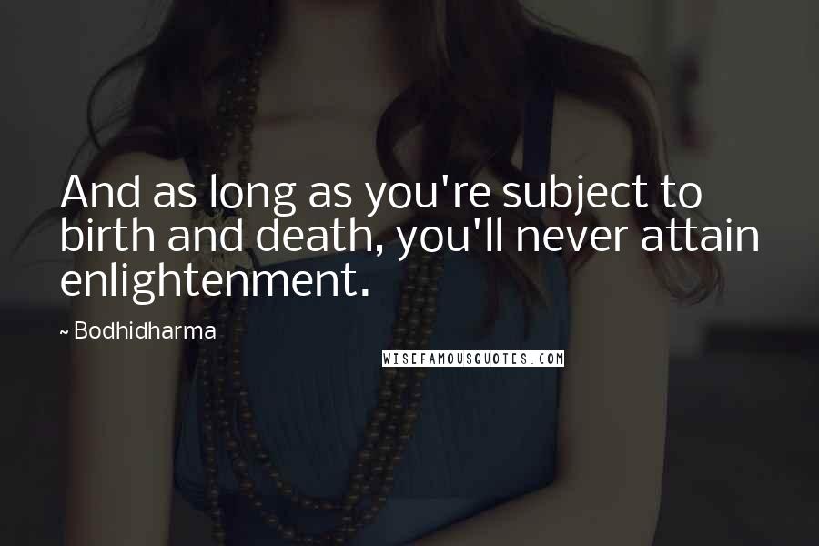 Bodhidharma Quotes: And as long as you're subject to birth and death, you'll never attain enlightenment.