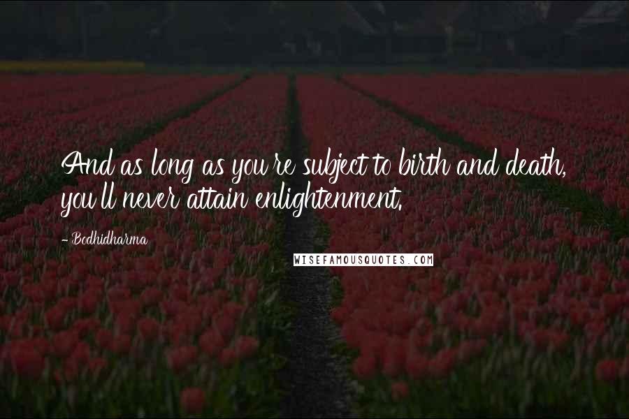 Bodhidharma Quotes: And as long as you're subject to birth and death, you'll never attain enlightenment.