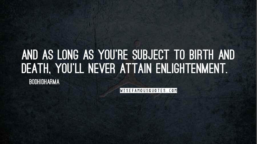 Bodhidharma Quotes: And as long as you're subject to birth and death, you'll never attain enlightenment.