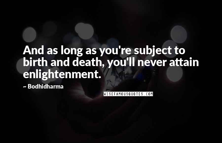 Bodhidharma Quotes: And as long as you're subject to birth and death, you'll never attain enlightenment.