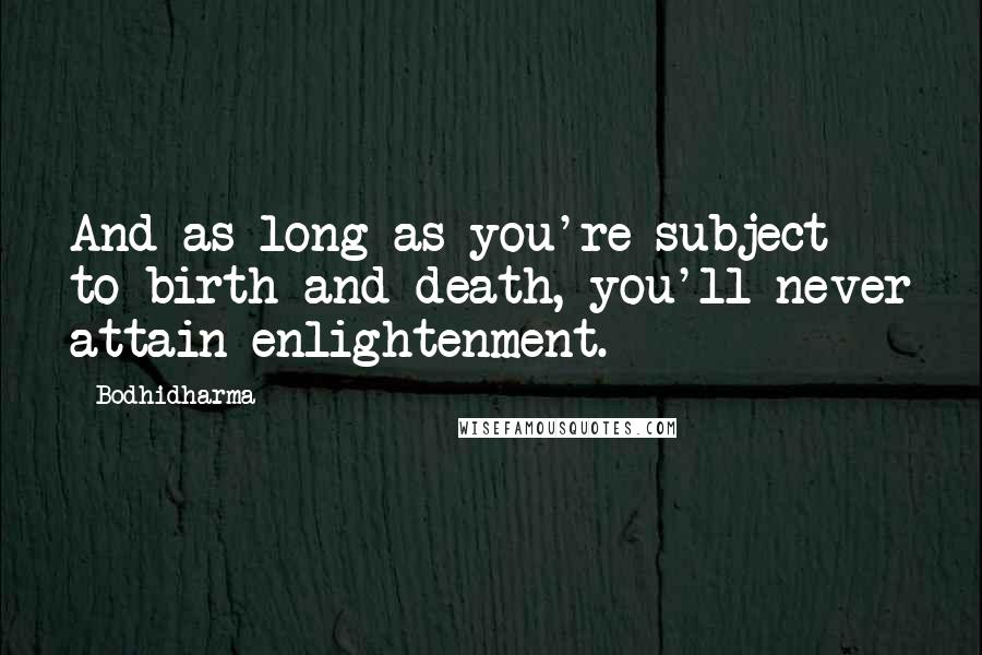Bodhidharma Quotes: And as long as you're subject to birth and death, you'll never attain enlightenment.