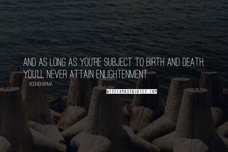 Bodhidharma Quotes: And as long as you're subject to birth and death, you'll never attain enlightenment.