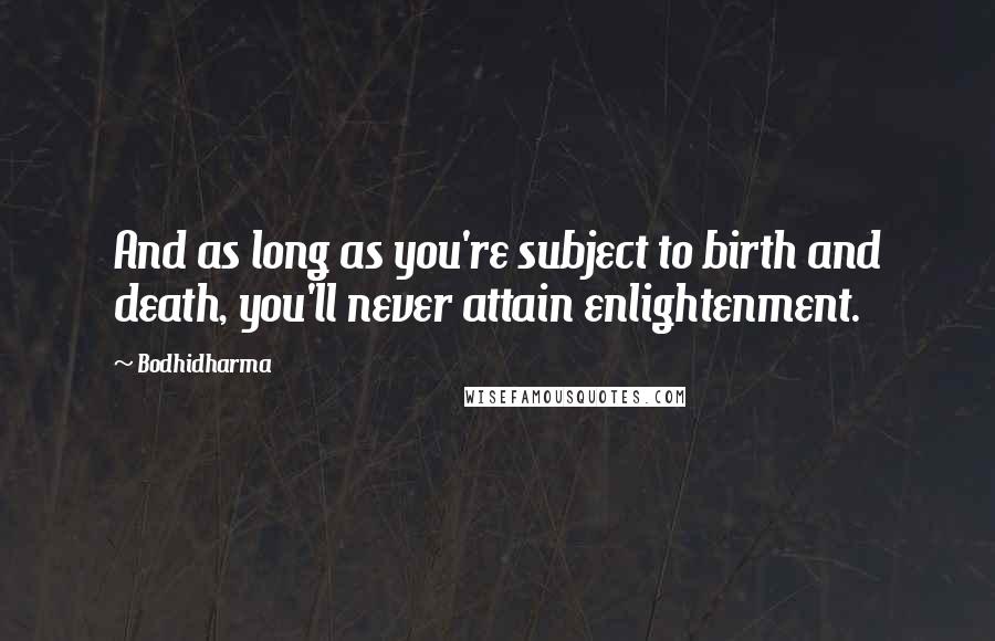 Bodhidharma Quotes: And as long as you're subject to birth and death, you'll never attain enlightenment.
