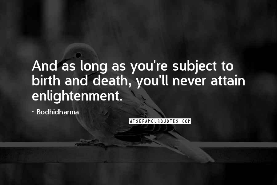 Bodhidharma Quotes: And as long as you're subject to birth and death, you'll never attain enlightenment.