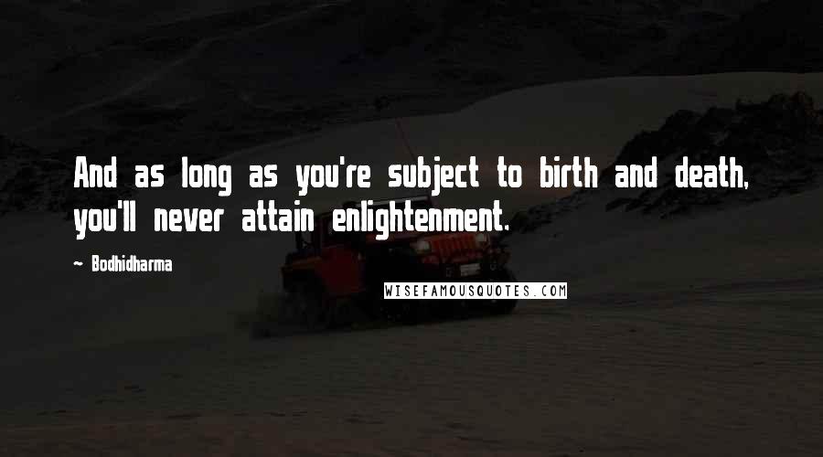 Bodhidharma Quotes: And as long as you're subject to birth and death, you'll never attain enlightenment.