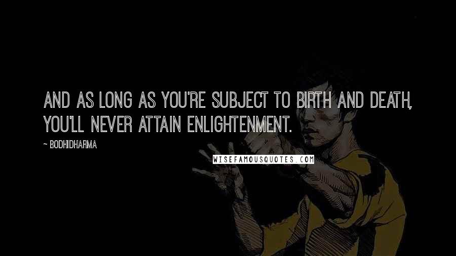 Bodhidharma Quotes: And as long as you're subject to birth and death, you'll never attain enlightenment.